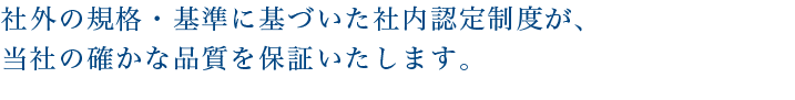 社外の規格・基準に基づいた社内認定制度が、当社の確かな品質を保証いたします。